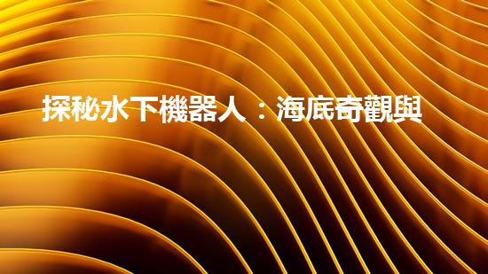 探秘水下機器人：海底奇觀與未知領(lǐng)域，你所不知道的神秘世界！